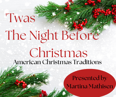 Image with Holly bunches and snow with Text reading "Twas the Night Before Christmas:" Subtitle "American Christmas Traditions". In a red bubble text reads "Presented by Martina Mathisen"